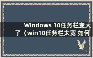 Windows 10任务栏变大了（win10任务栏太宽 如何让它变窄）